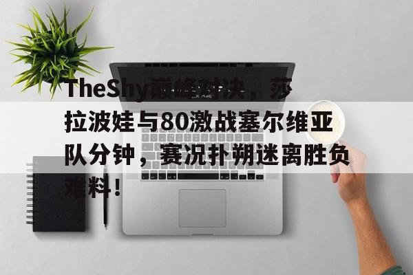 关于TheShy巅峰对决，莎拉波娃与80激战塞尔维亚队分钟，赛况扑朔迷离胜负难料！的信息爱游戏官网